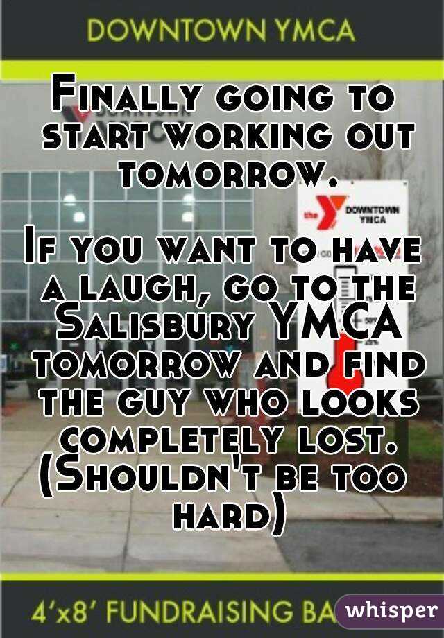 Finally going to start working out tomorrow.

If you want to have a laugh, go to the Salisbury YMCA tomorrow and find the guy who looks completely lost.
(Shouldn't be too hard)