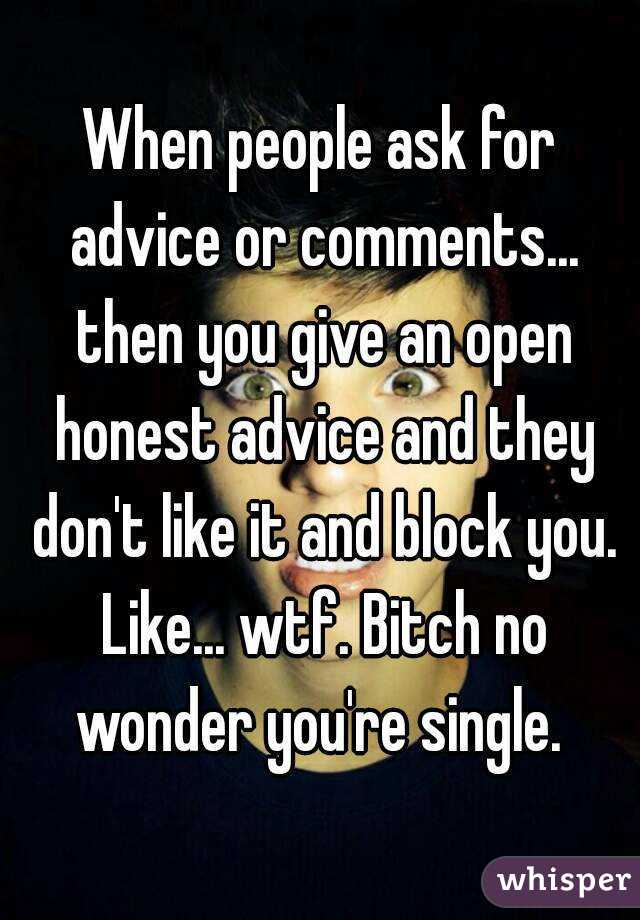 When people ask for advice or comments... then you give an open honest advice and they don't like it and block you. Like... wtf. Bitch no wonder you're single. 