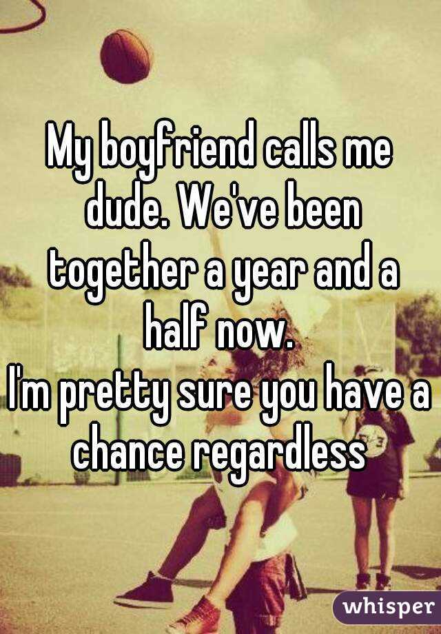 My boyfriend calls me dude. We've been together a year and a half now. 
I'm pretty sure you have a chance regardless 