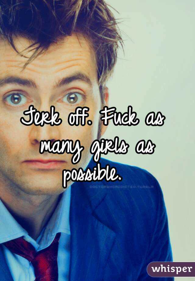 Jerk off. Fuck as many girls as possible. 