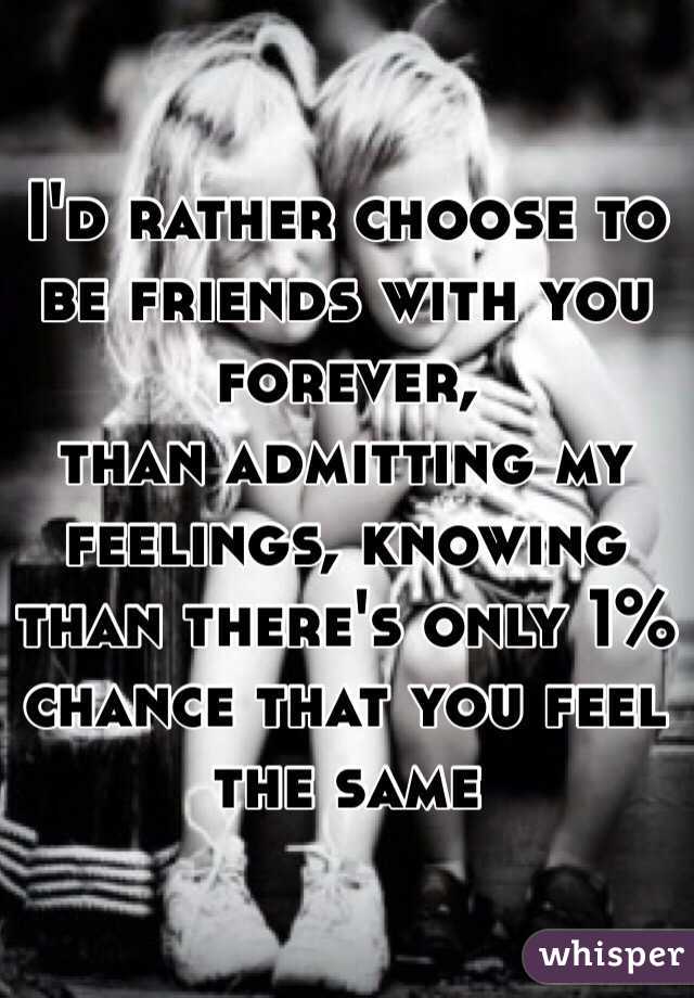 I'd rather choose to be friends with you forever,
than admitting my feelings, knowing than there's only 1% chance that you feel the same