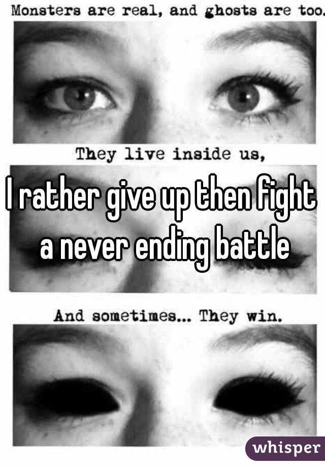 I rather give up then fight a never ending battle