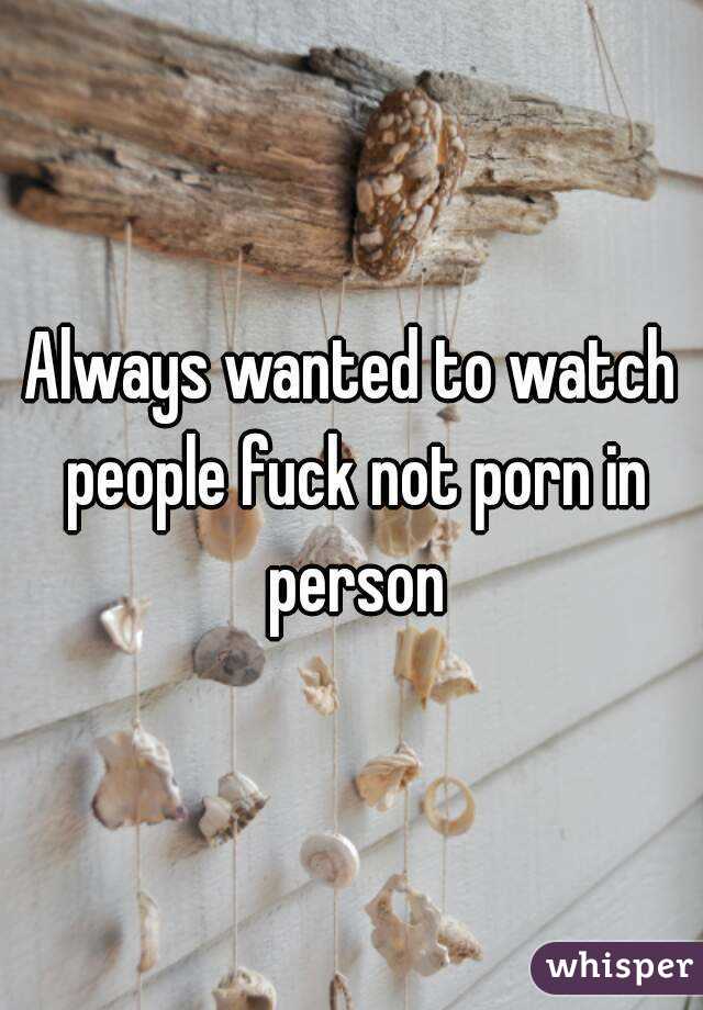 Always wanted to watch people fuck not porn in person