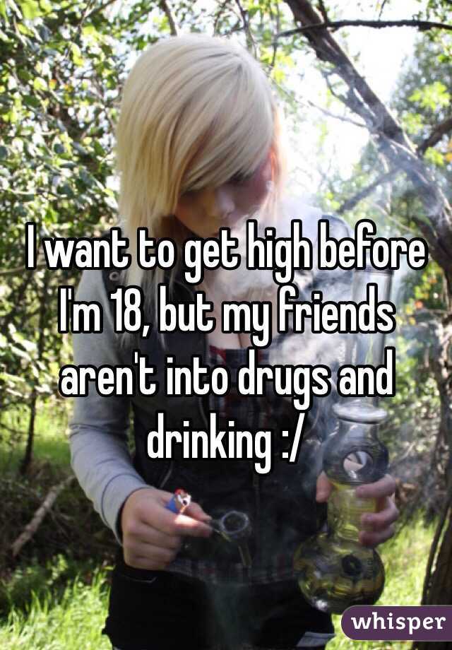 I want to get high before I'm 18, but my friends aren't into drugs and drinking :/