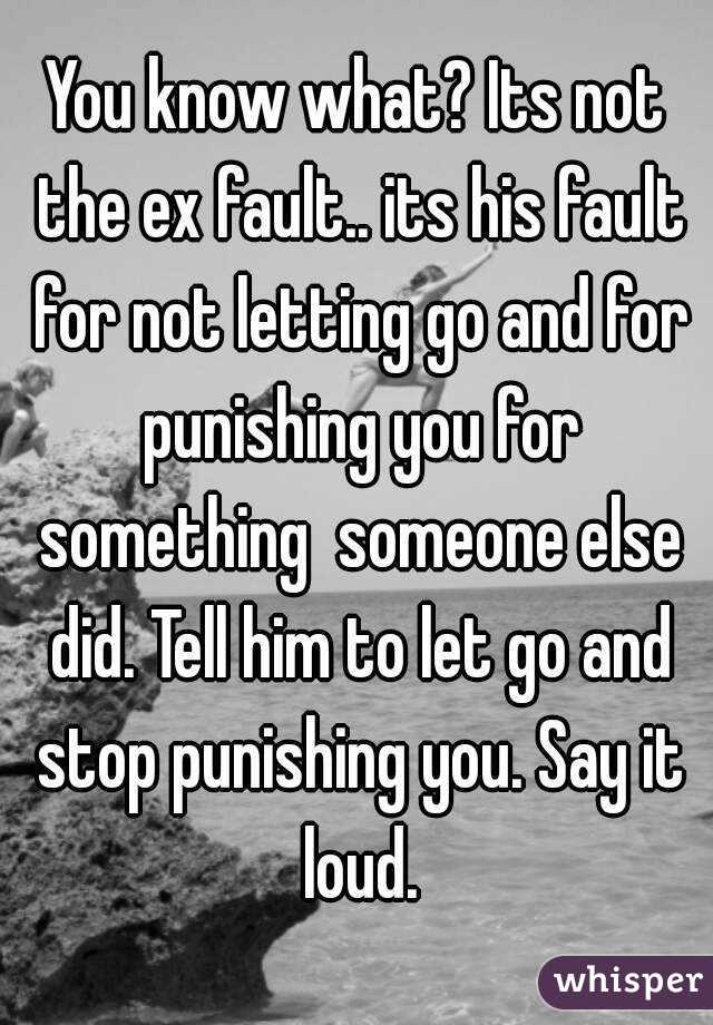You know what? Its not the ex fault.. its his fault for not letting go and for punishing you for something  someone else did. Tell him to let go and stop punishing you. Say it loud.