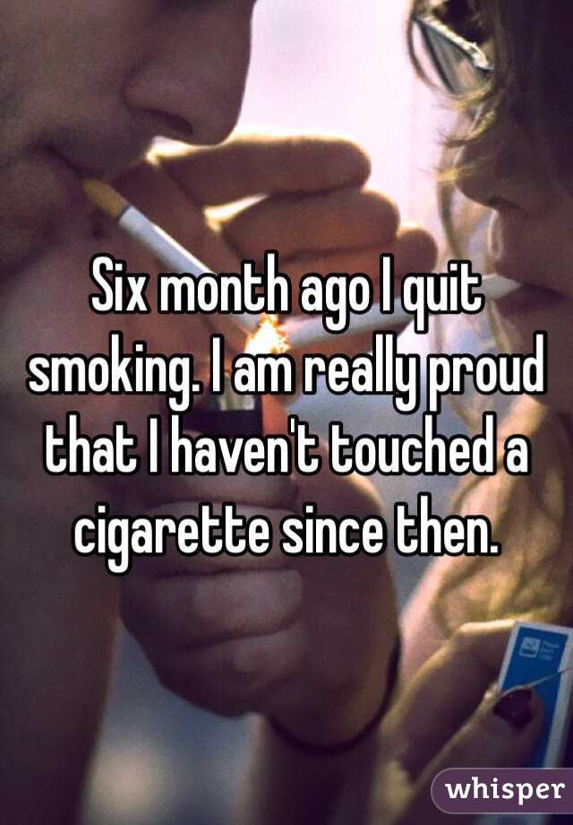 Six month ago I quit smoking. I am really proud that I haven't touched a cigarette since then.