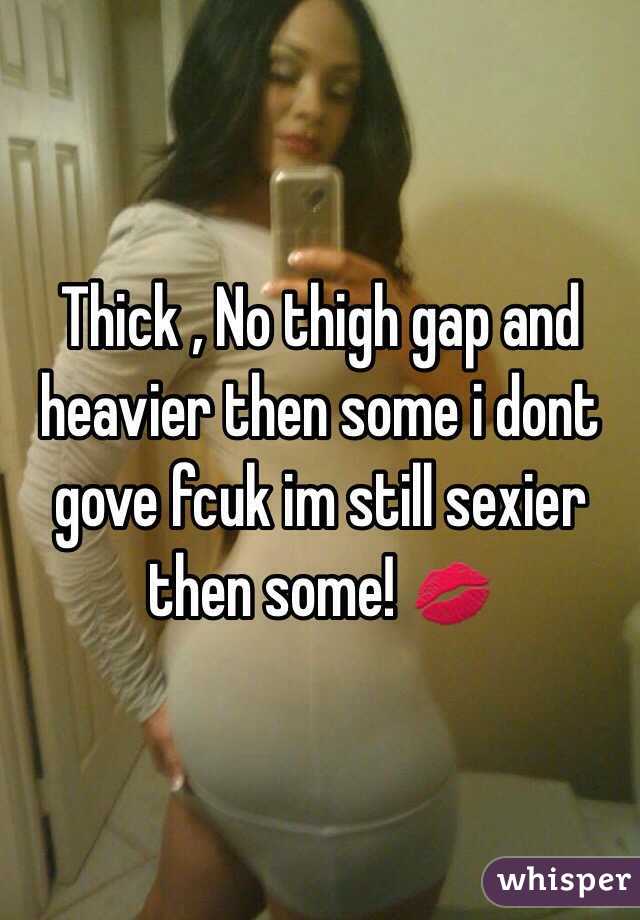 Thick , No thigh gap and heavier then some i dont gove fcuk im still sexier then some! 💋 