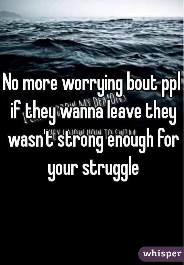 No more worrying bout ppl if they wanna leave they wasn't strong enough for your struggle