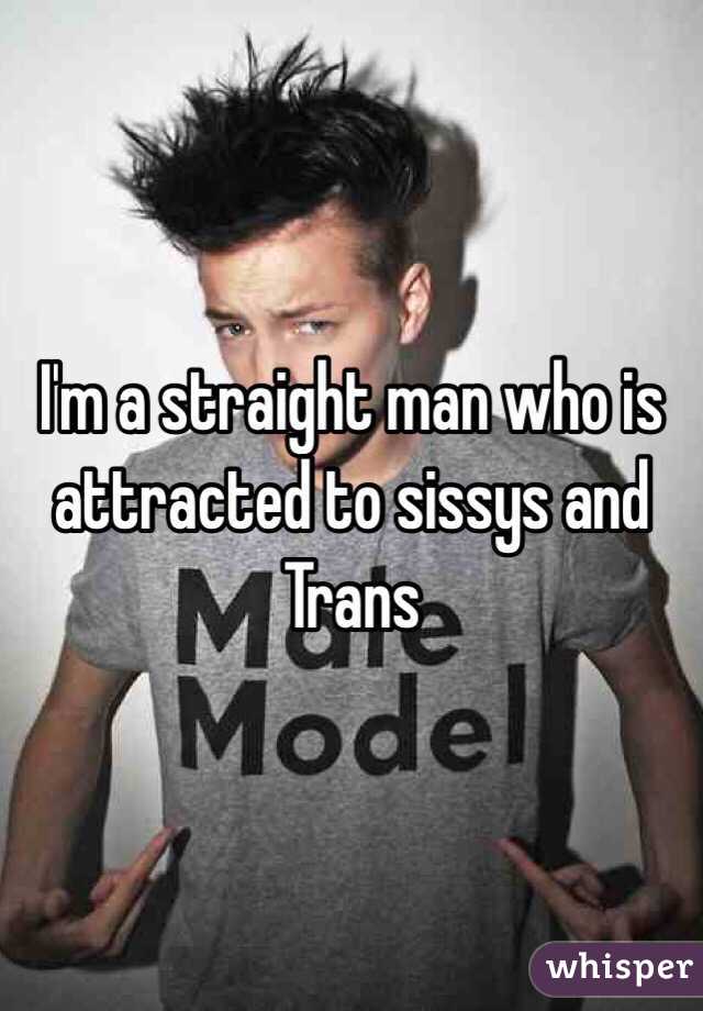 I'm a straight man who is attracted to sissys and Trans 