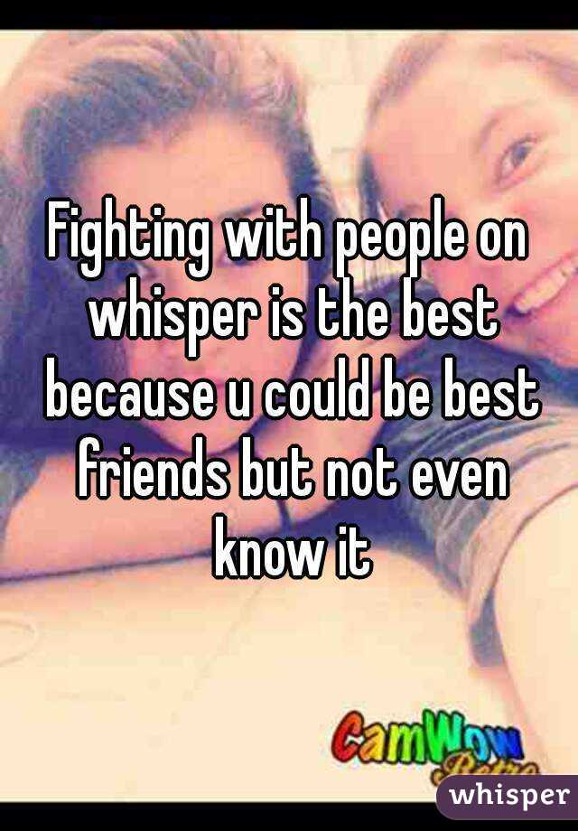 Fighting with people on whisper is the best because u could be best friends but not even know it