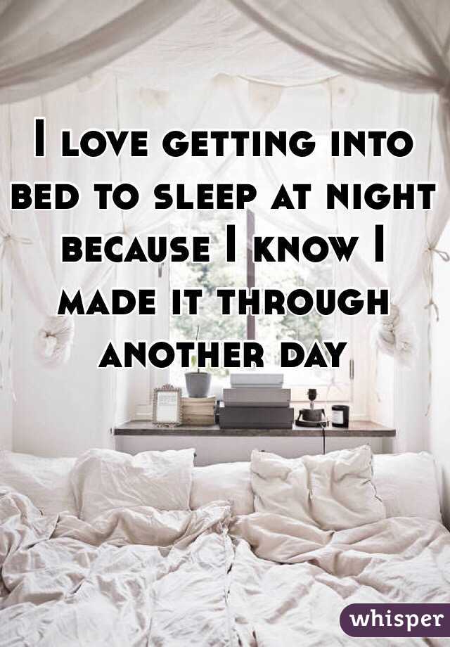 I love getting into bed to sleep at night because I know I made it through another day