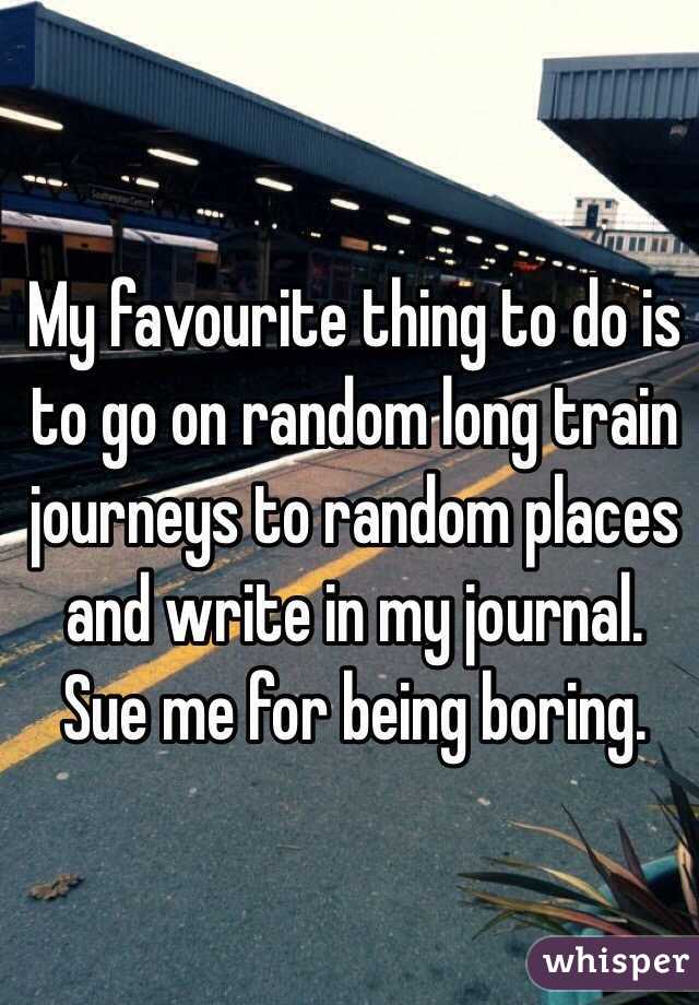 My favourite thing to do is to go on random long train journeys to random places and write in my journal. Sue me for being boring. 