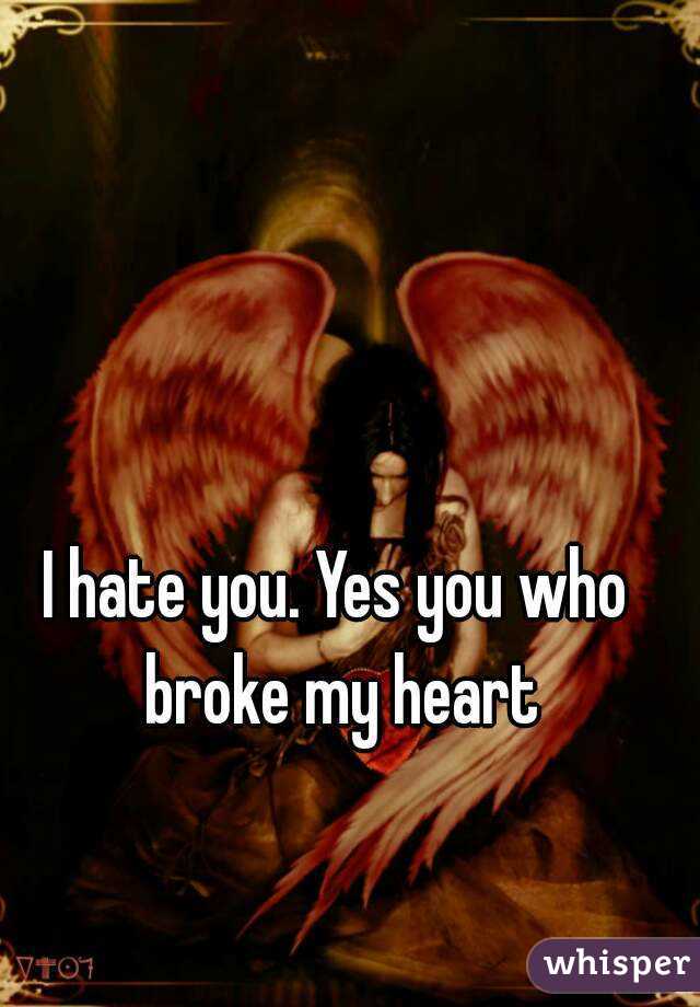 I hate you. Yes you who broke my heart