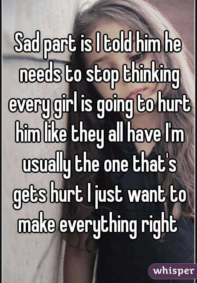 Sad part is I told him he needs to stop thinking every girl is going to hurt him like they all have I'm usually the one that's gets hurt I just want to make everything right 