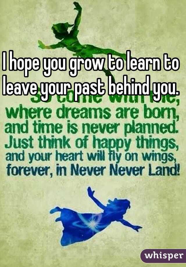 I hope you grow to learn to leave your past behind you. 