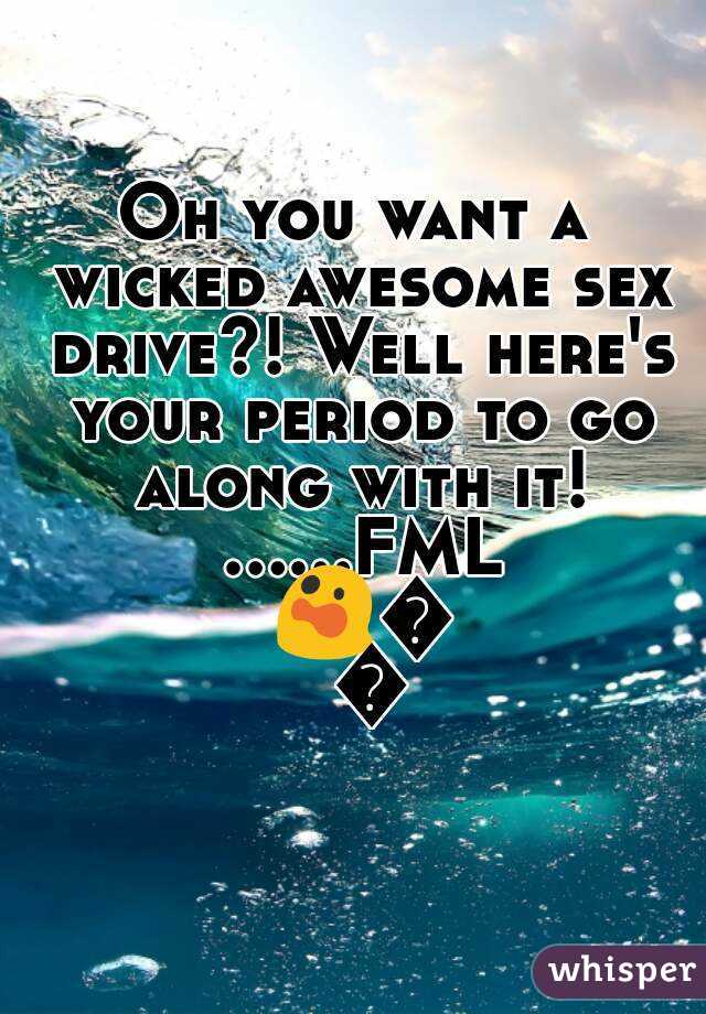 Oh you want a wicked awesome sex drive?! Well here's your period to go along with it! ......FML 😲😞😞