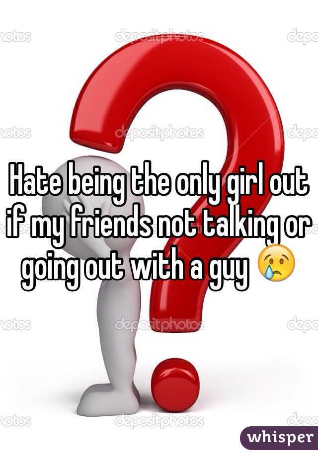 Hate being the only girl out if my friends not talking or going out with a guy 😢