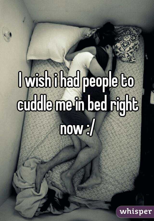 I wish i had people to cuddle me in bed right now :/

