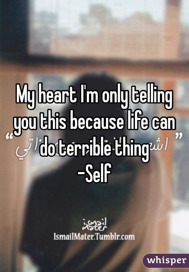 My heart I'm only telling you this because life can do terrible thing 
-Self 