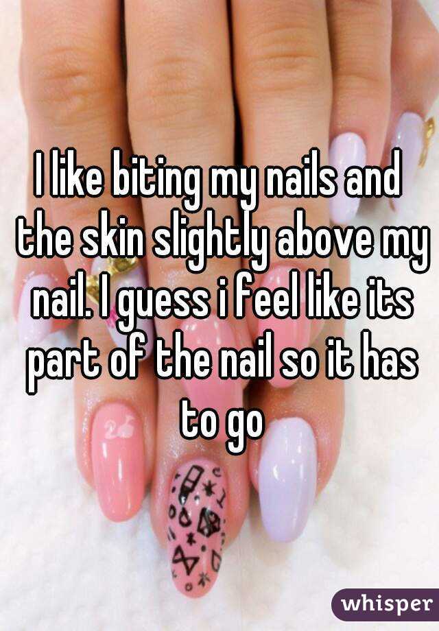 I like biting my nails and the skin slightly above my nail. I guess i feel like its part of the nail so it has to go