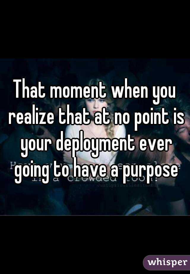 That moment when you realize that at no point is your deployment ever going to have a purpose