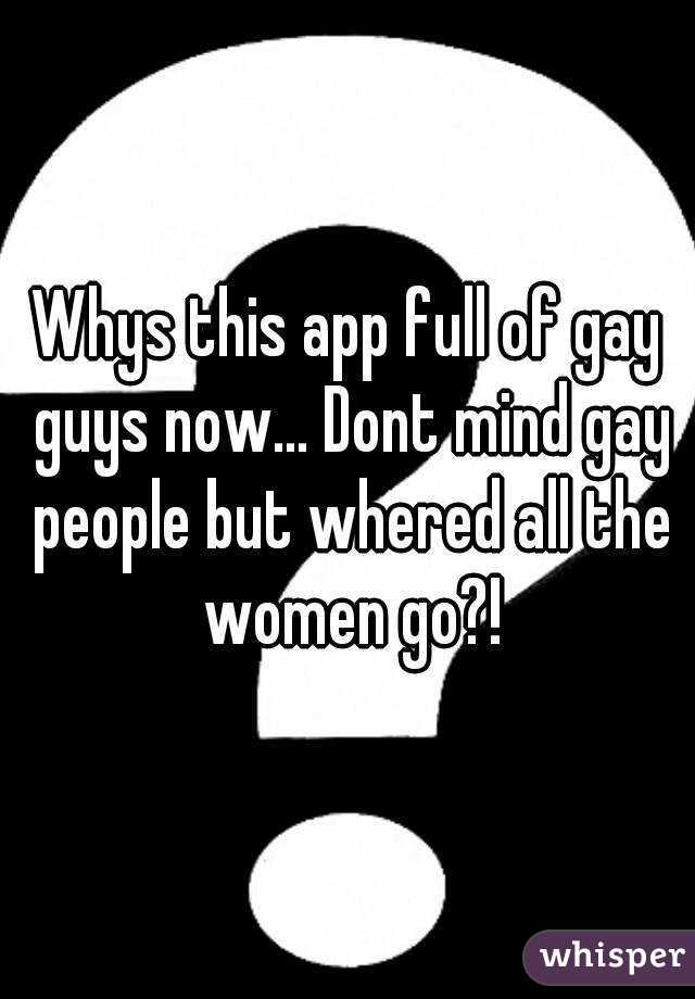 Whys this app full of gay guys now... Dont mind gay people but whered all the women go?!