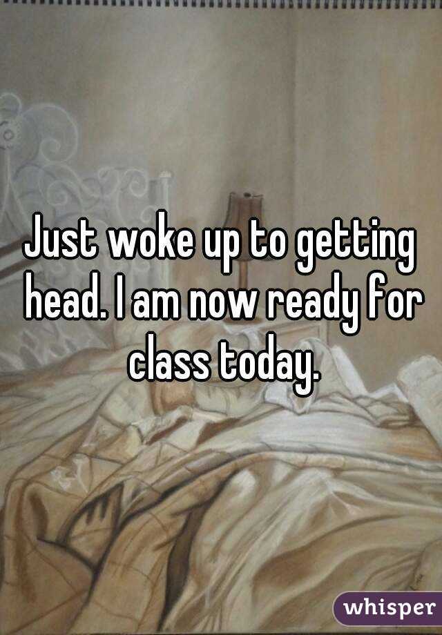 Just woke up to getting head. I am now ready for class today.