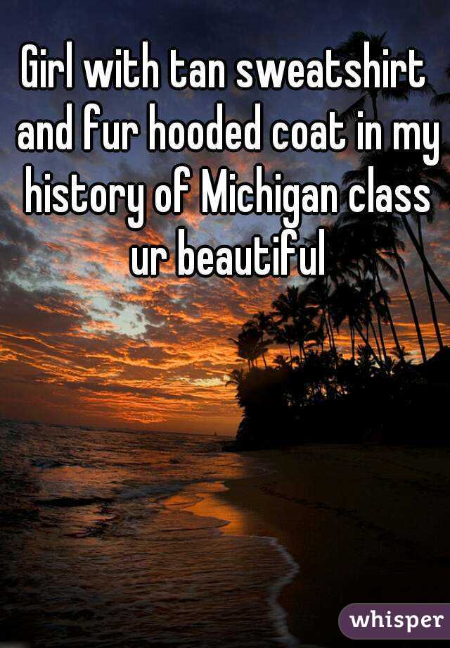 Girl with tan sweatshirt and fur hooded coat in my history of Michigan class ur beautiful