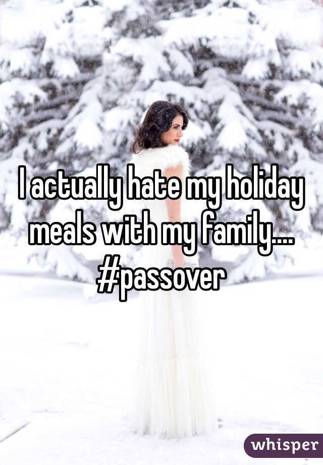 I actually hate my holiday meals with my family.... #passover