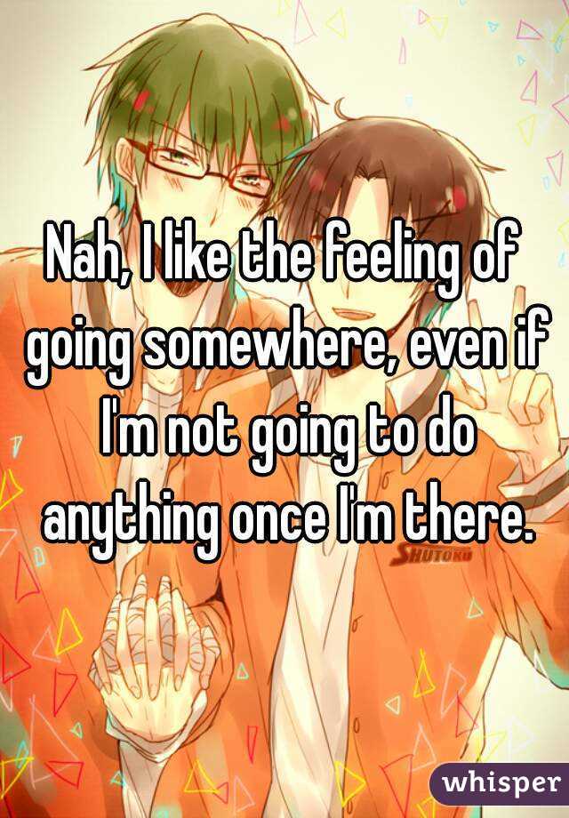 Nah, I like the feeling of going somewhere, even if I'm not going to do anything once I'm there.