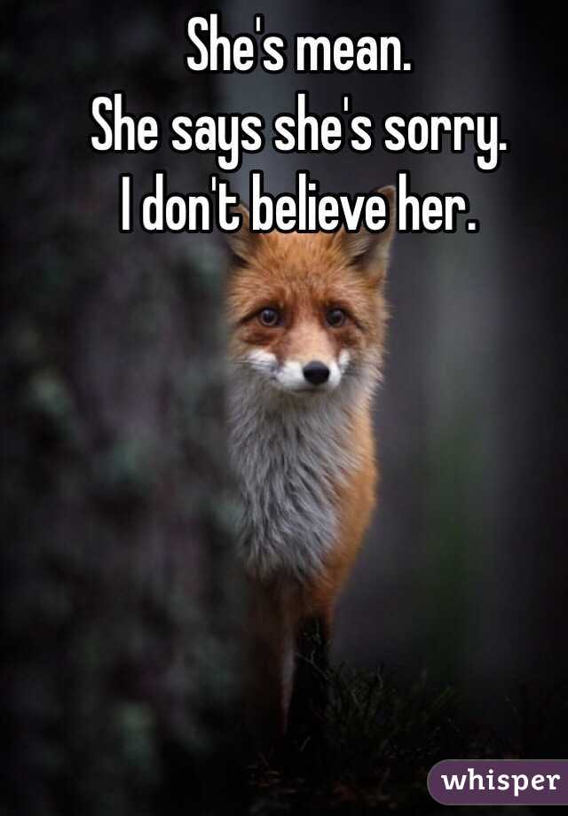 She's mean. 
She says she's sorry. 
I don't believe her. 