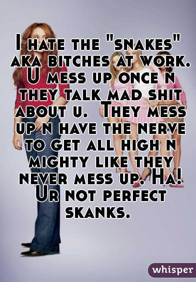 I hate the "snakes" aka bitches at work. U mess up once n they talk mad shit about u.  They mess up n have the nerve to get all high n mighty like they never mess up. Ha! Ur not perfect skanks. 