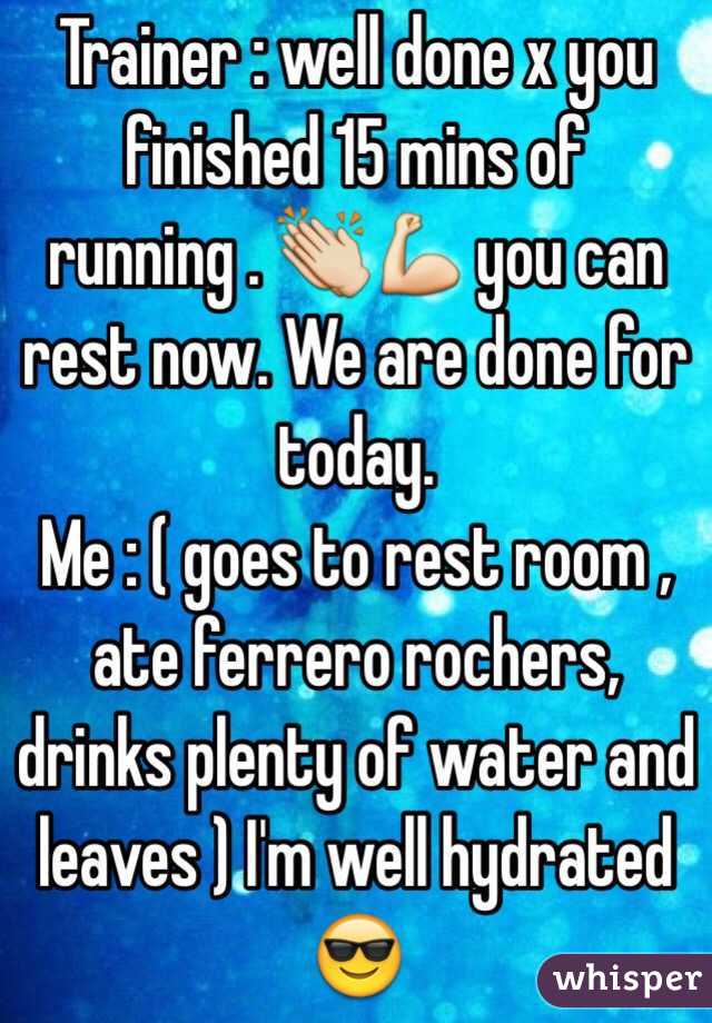 Trainer : well done x you finished 15 mins of running . 👏💪 you can rest now. We are done for today.
Me : ( goes to rest room , ate ferrero rochers, drinks plenty of water and leaves ) I'm well hydrated 😎 