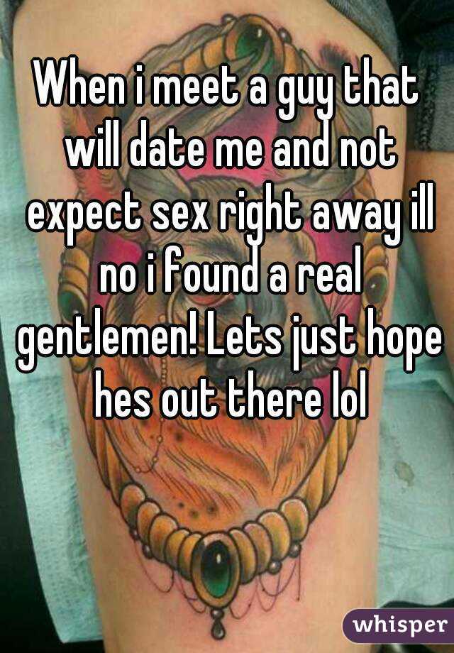 When i meet a guy that will date me and not expect sex right away ill no i found a real gentlemen! Lets just hope hes out there lol