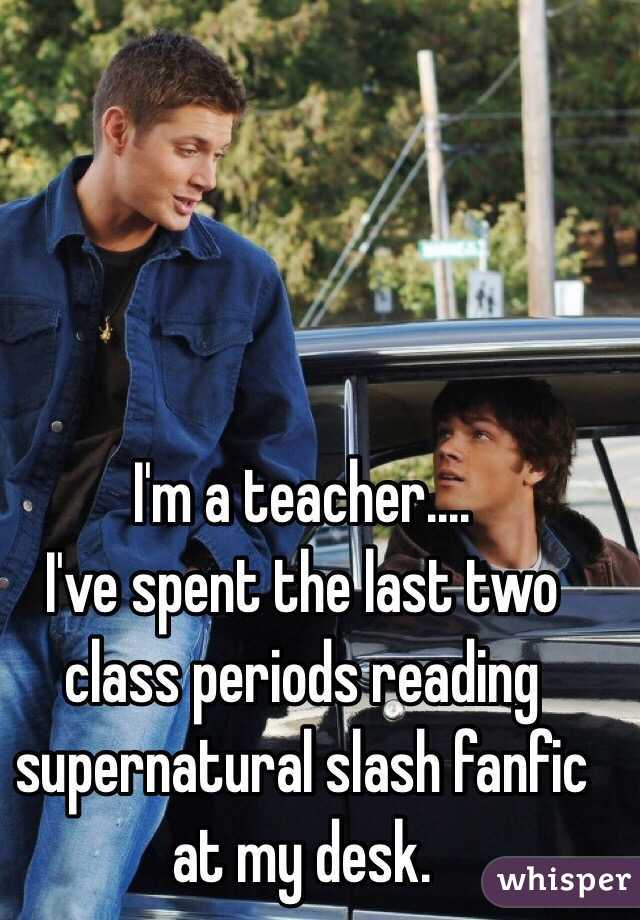I'm a teacher....
I've spent the last two class periods reading supernatural slash fanfic at my desk. 