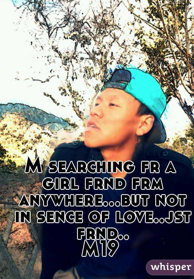 M searching fr a girl frnd frm anywhere...but not in sence of love..jst frnd..
M19