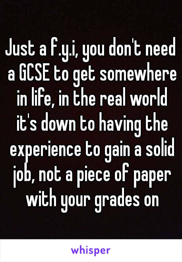 Just a f.y.i, you don't need a GCSE to get somewhere in life, in the real world it's down to having the experience to gain a solid job, not a piece of paper with your grades on