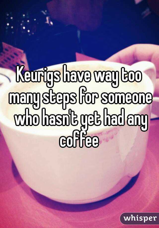 Keurigs have way too many steps for someone who hasn't yet had any coffee 