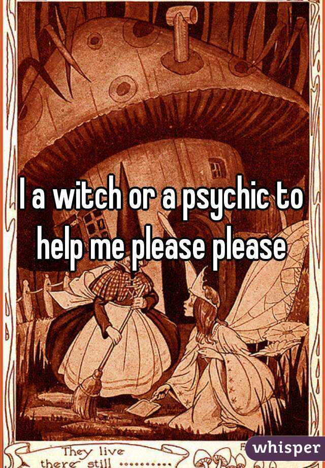I a witch or a psychic to help me please please 