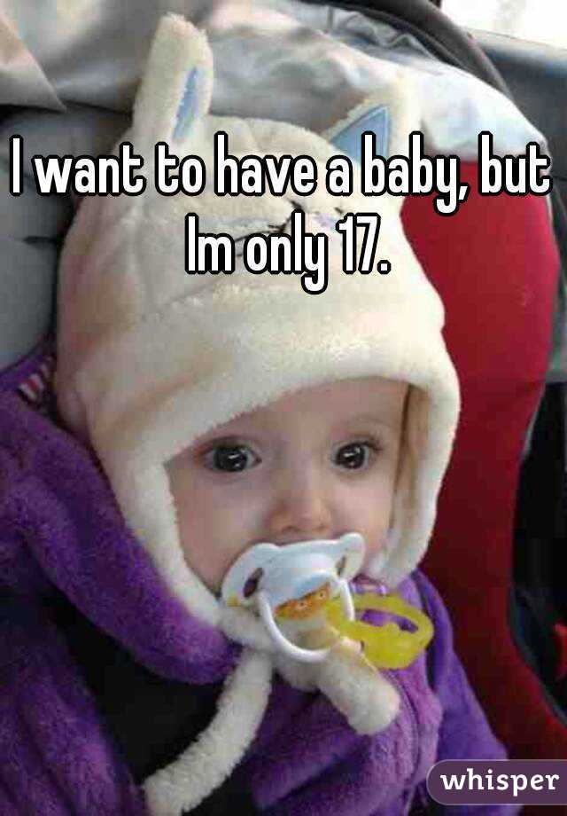 I want to have a baby, but Im only 17.