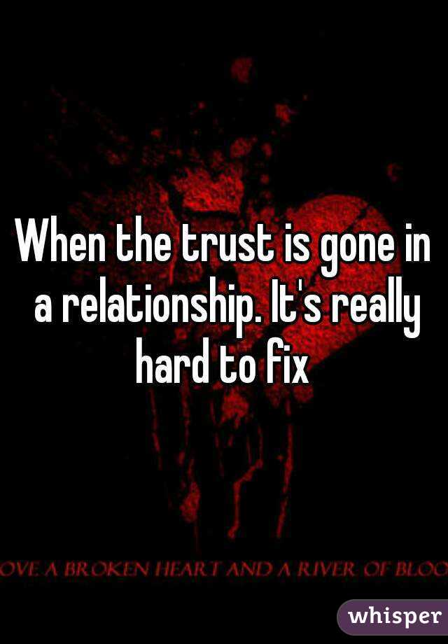 When the trust is gone in a relationship. It's really hard to fix 