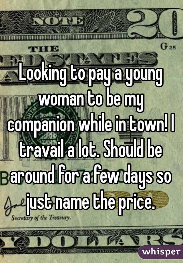 Looking to pay a young woman to be my companion while in town! I travail a lot. Should be around for a few days so just name the price. 