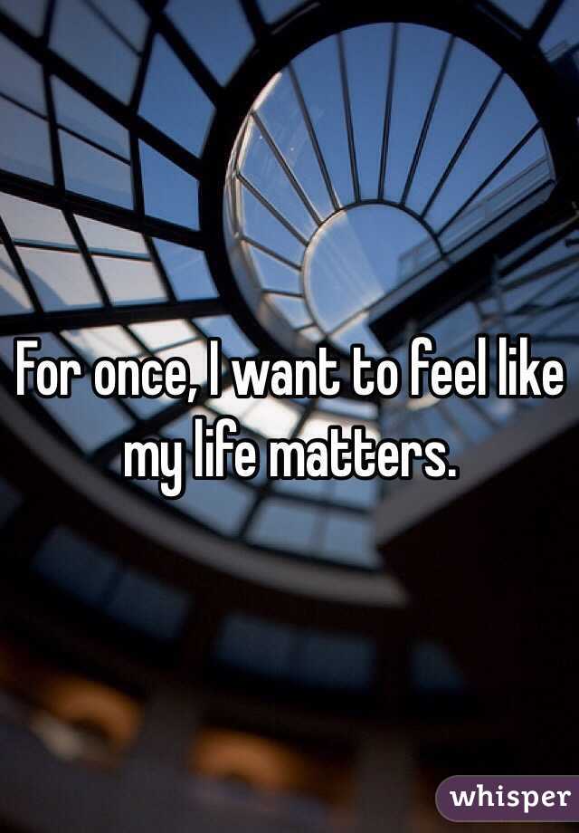 For once, I want to feel like my life matters.