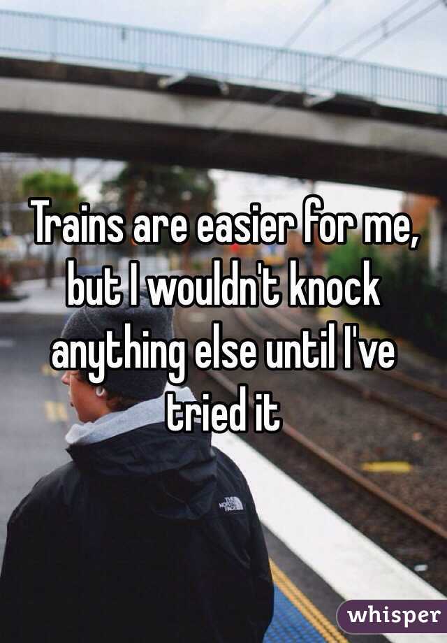 Trains are easier for me, but I wouldn't knock anything else until I've tried it 