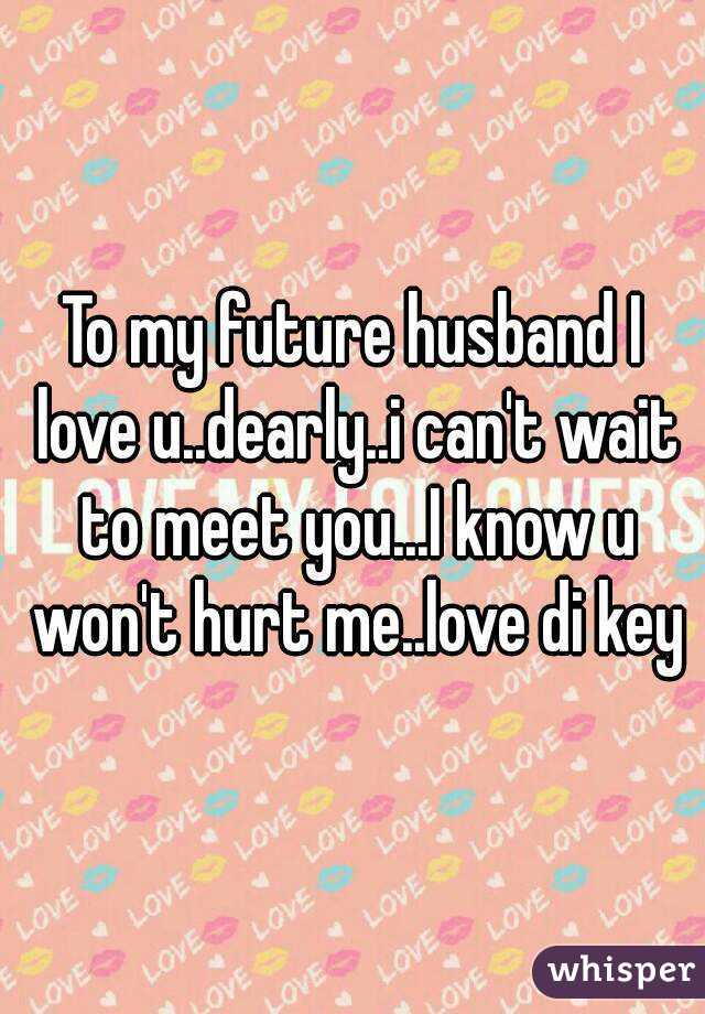 To my future husband I love u..dearly..i can't wait to meet you...I know u won't hurt me..love di key