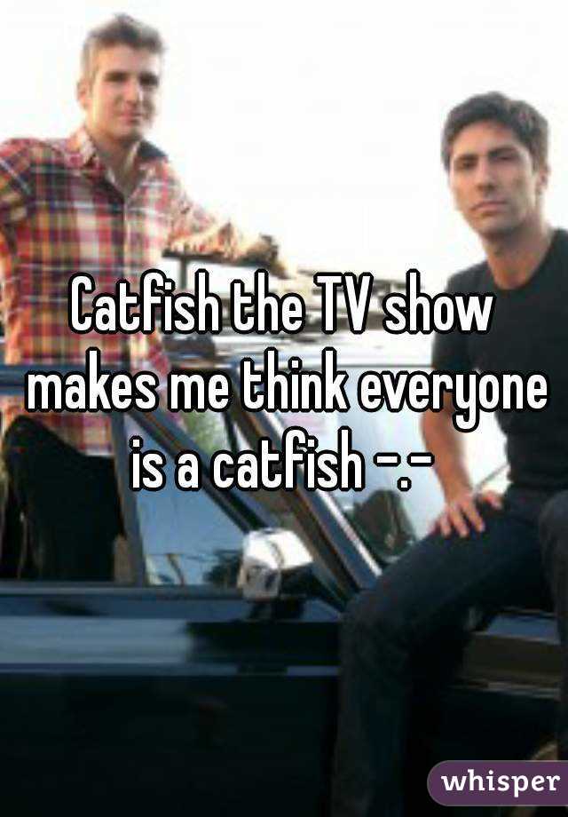 Catfish the TV show makes me think everyone is a catfish -.- 