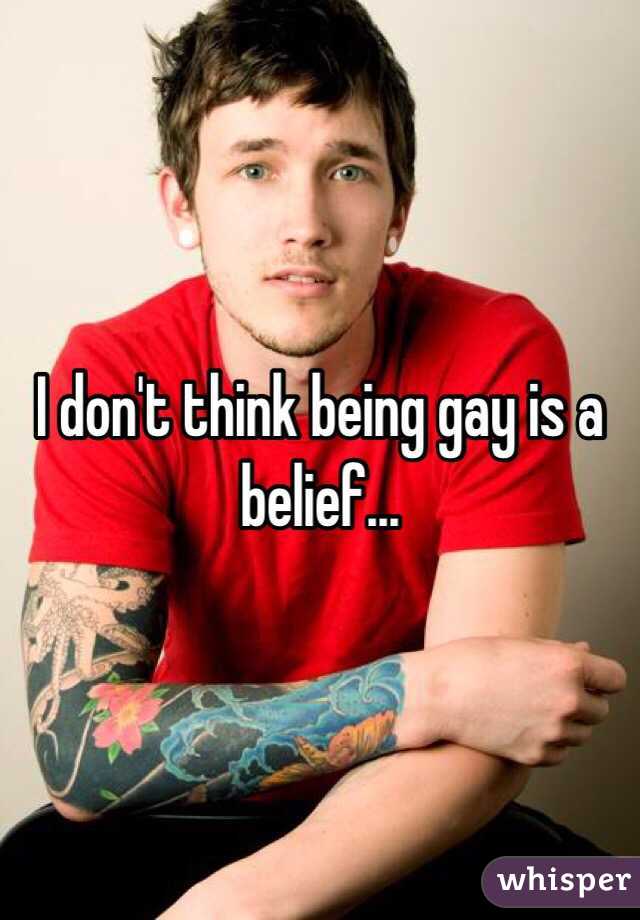 I don't think being gay is a belief...