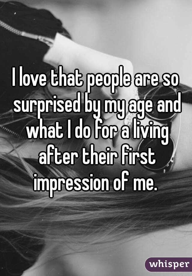 I love that people are so surprised by my age and what I do for a living after their first impression of me. 