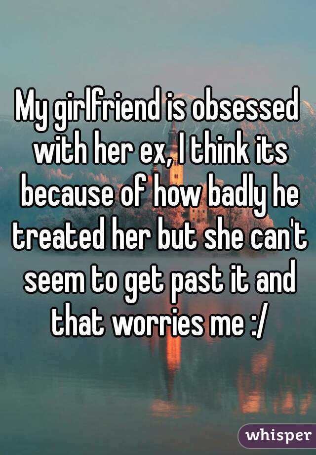 My girlfriend is obsessed with her ex, I think its because of how badly he treated her but she can't seem to get past it and that worries me :/
