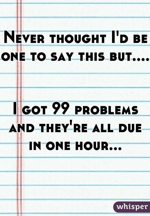 Never thought I'd be one to say this but....


I got 99 problems and they're all due in one hour...